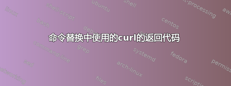 命令替换中使用的curl的返回代码