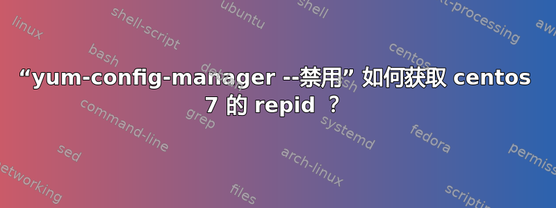 “yum-config-manager --禁用” 如何获取 centos 7 的 repid ？