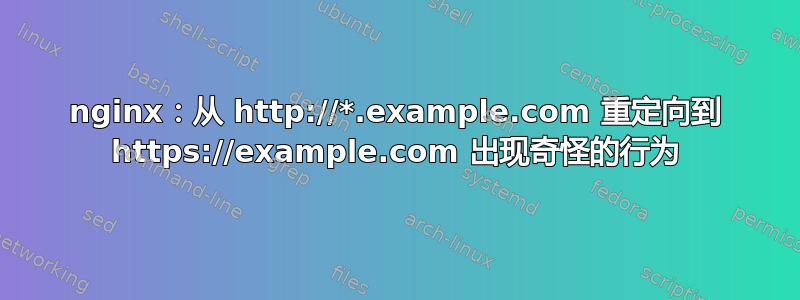 nginx：从 http://*.example.com 重定向到 https://example.com 出现奇怪的行为