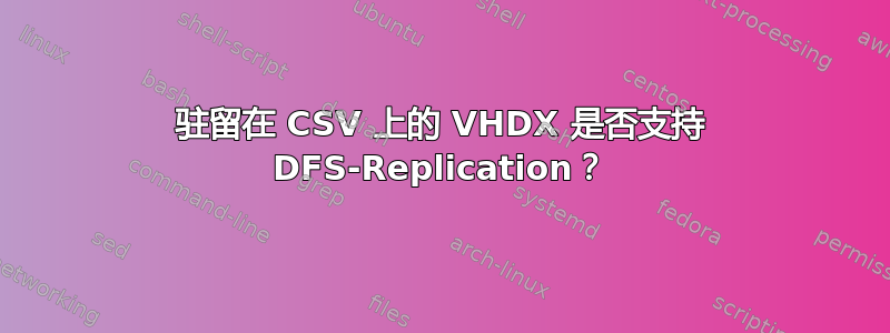 驻留在 CSV 上的 VHDX 是否支持 DFS-Replication？