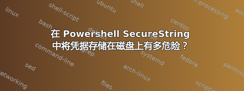 在 Powershell SecureString 中将凭据存储在磁盘上有多危险？