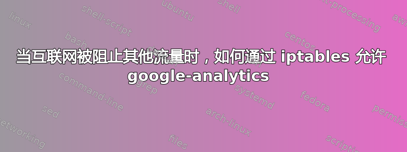 当互联网被阻止其他流量时，如何通过 iptables 允许 google-analytics 