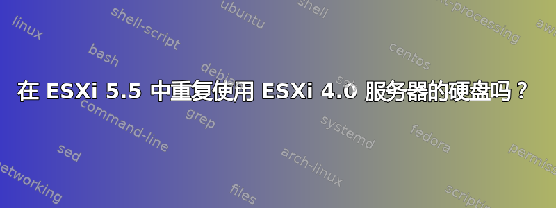 在 ESXi 5.5 中重复使用 ESXi 4.0 服务器的硬盘吗？