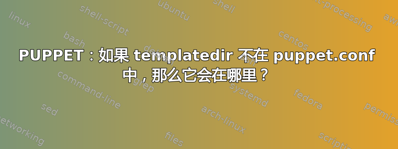 PUPPET：如果 templatedir 不在 puppet.conf 中，那么它会在哪里？