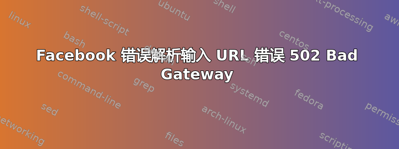 Facebook 错误解析输入 URL 错误 502 Bad Gateway