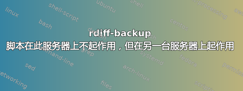 rdiff-backup 脚本在此服务器上不起作用，但在另一台服务器上起作用