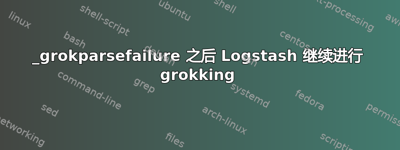 _grokparsefailure 之后 Logstash 继续进行 grokking