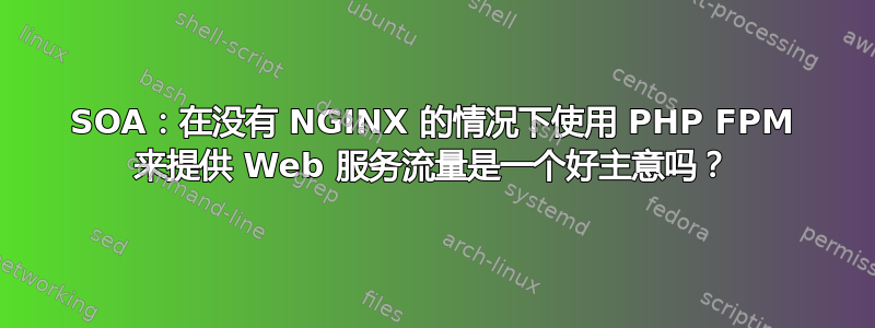 SOA：在没有 NGINX 的情况下使用 PHP FPM 来提供 Web 服务流量是一个好主意吗？