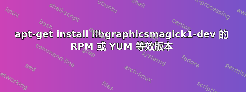 apt-get install libgraphicsmagick1-dev 的 RPM 或 YUM 等效版本