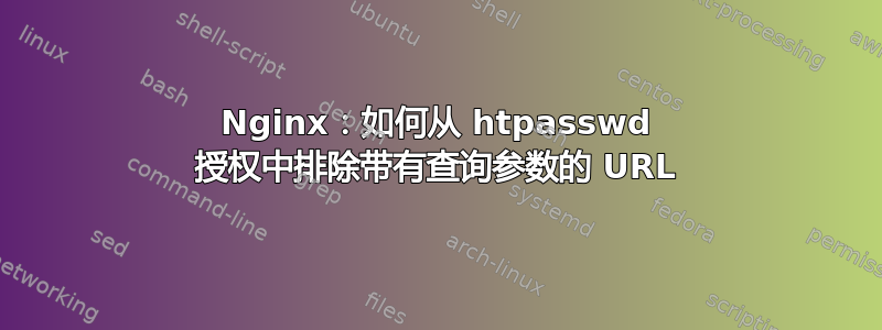 Nginx：如何从 htpasswd 授权中排除带有查询参数的 URL