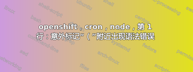 openshift，cron，node，第 1 行：意外标记“（”附近出现语法错误