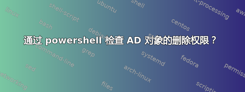 通过 powershell 检查 AD 对象的删除权限？