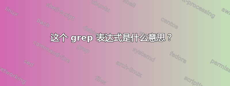 这个 grep 表达式是什么意思？ 