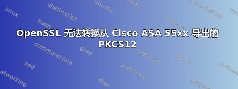 OpenSSL 无法转换从 Cisco ASA 55xx 导出的 PKCS12