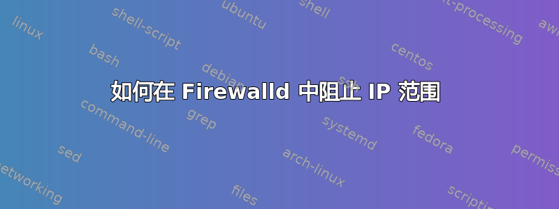 如何在 Firewalld 中阻止 IP 范围