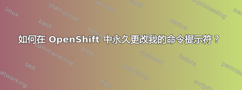 如何在 OpenShift 中永久更改我的命令提示符？