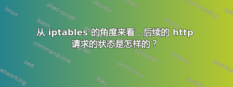 从 iptables 的角度来看，后续的 http 请求的状态是怎样的？