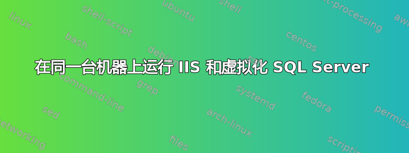 在同一台机器上运行 IIS 和虚拟化 SQL Server