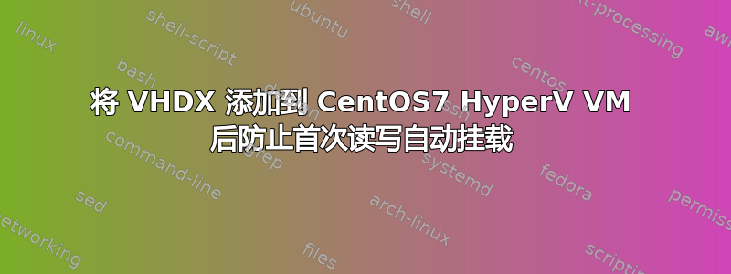 将 VHDX 添加到 CentOS7 HyperV VM 后防止首次读写自动挂载