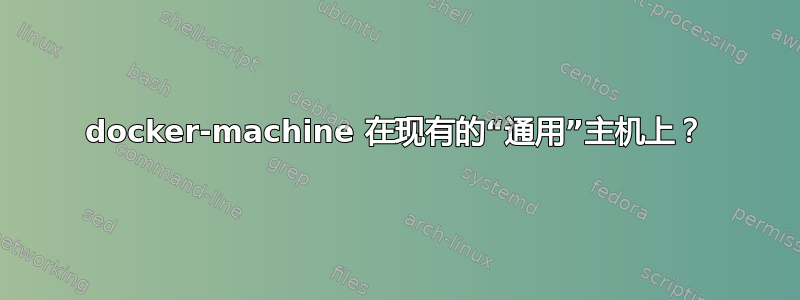 docker-machine 在现有的“通用”主机上？