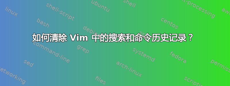 如何清除 Vim 中的搜索和命​​令历史记录？