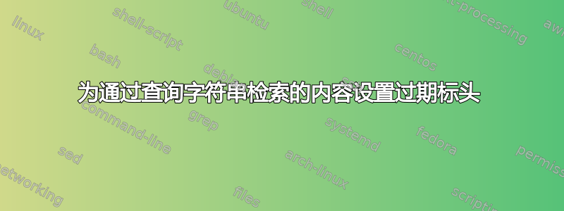 为通过查询字符串检索的内容设置过期标头