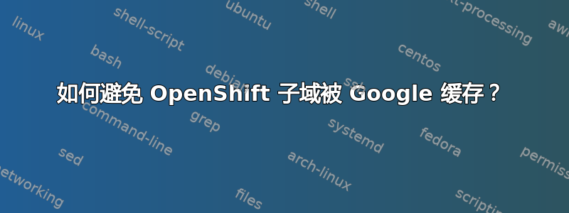 如何避免 OpenShift 子域被 Google 缓存？