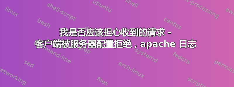 我是否应该担心收到的请求 - 客户端被服务器配置拒绝，apache 日志