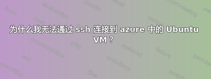 为什么我无法通过 ssh 连接到 azure 中的 Ubuntu VM？