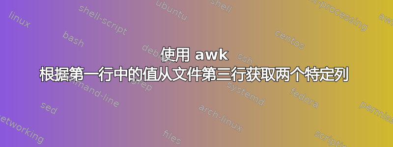 使用 awk 根据第一行中的值从文件第三行获取两个特定列