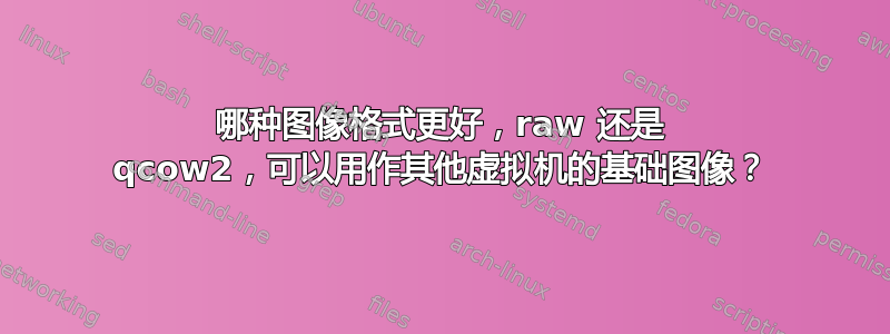 哪种图像格式更好，raw 还是 qcow2，可以用作其他虚拟机的基础图像？