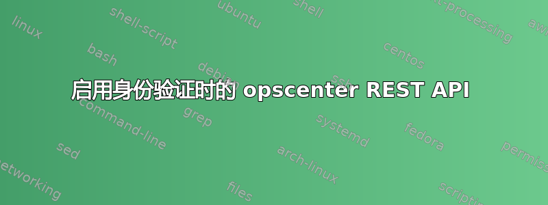 启用身份验证时的 opscenter REST API