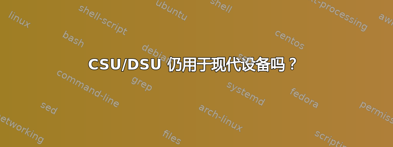 CSU/DSU 仍用于现代设备吗？