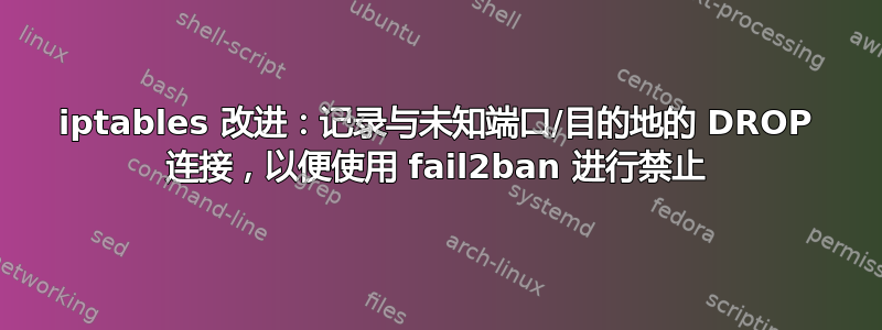 iptables 改进：记录与未知端口/目的地的 DROP 连接，以便使用 fail2ban 进行禁止