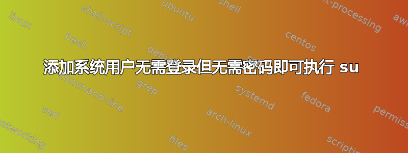 添加系统用户无需登录但无需密码即可执行 su