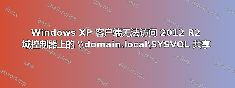 Windows XP 客户端无法访问 2012 R2 域控制器上的 \\domain.local\SYSVOL 共享