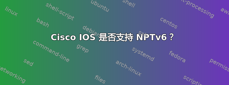 Cisco IOS 是否支持 NPTv6？