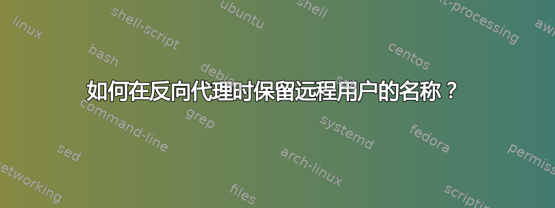 如何在反向代理时保留远程用户的名称？