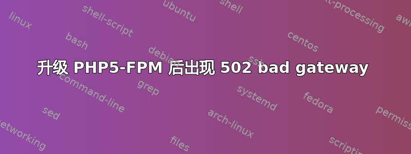 升级 PHP5-FPM 后出现 502 bad gateway