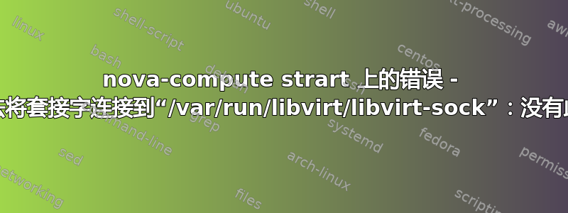 nova-compute strart 上的错误 - libvirt：无法将套接字连接到“/var/run/libvirt/libvirt-sock”：没有此文件或目录