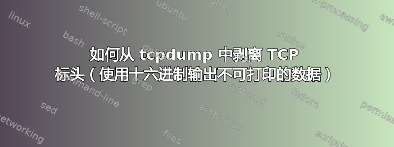 如何从 tcpdump 中剥离 TCP 标头（使用十六进制输出不可打印的数据）