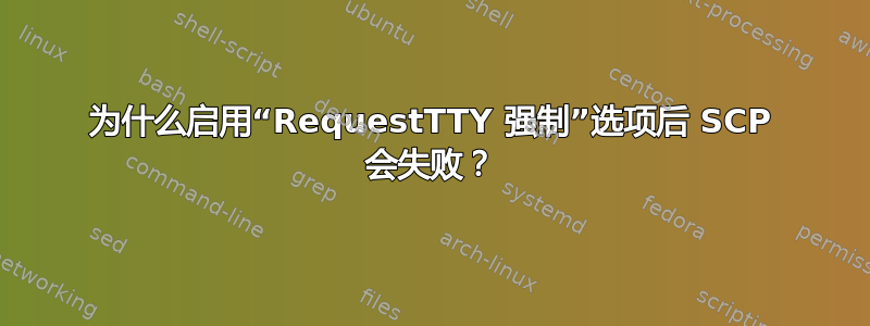 为什么启用“RequestTTY 强制”选项后 SCP 会失败？