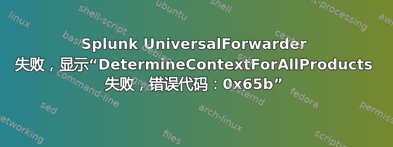 Splunk UniversalForwarder 失败，显示“DetermineContextForAllProducts 失败，错误代码：0x65b”