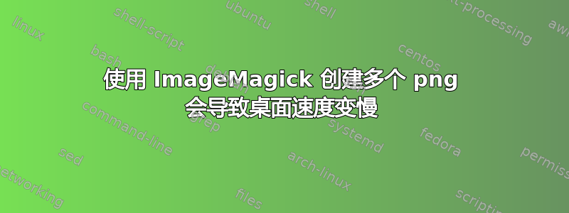 使用 ImageMagick 创建多个 png 会导致桌面速度变慢