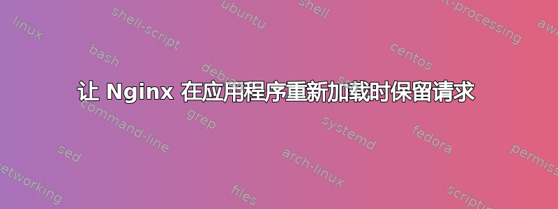 让 Nginx 在应用程序重新加载时保留请求