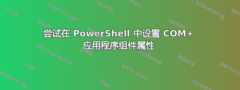 尝试在 PowerShell 中设置 COM+ 应用程序组件属性