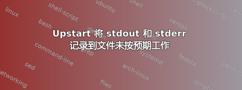 Upstart 将 stdout 和 stderr 记录到文件未按预期工作