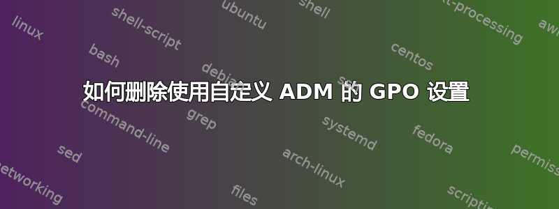 如何删除使用自定义 ADM 的 GPO 设置