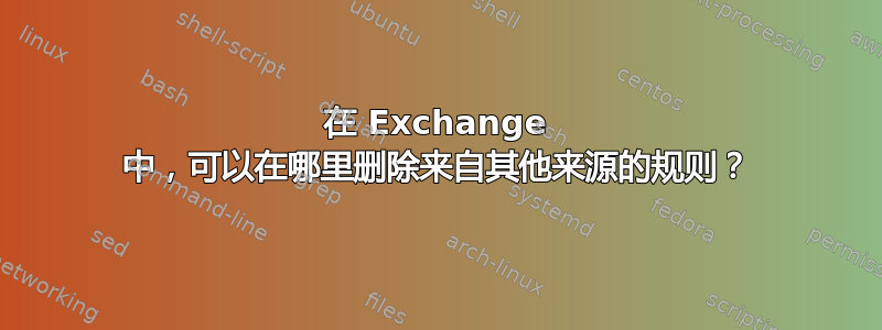 在 Exchange 中，可以在哪里删除来自其他来源的规则？