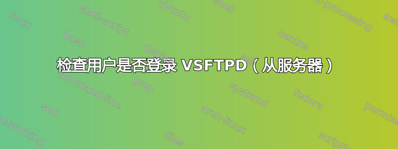 检查用户是否登录 VSFTPD（从服务器）